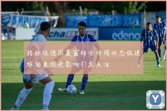 格林伍德因夏窗转会传闻状态低迷球场表现受影响引发关注