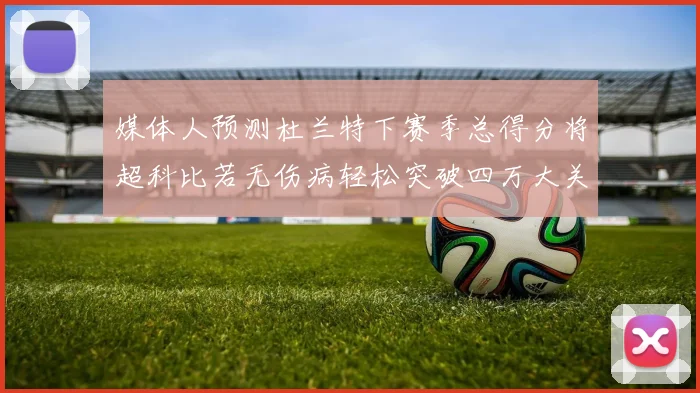 媒体人预测杜兰特下赛季总得分将超科比若无伤病轻松突破四万大关