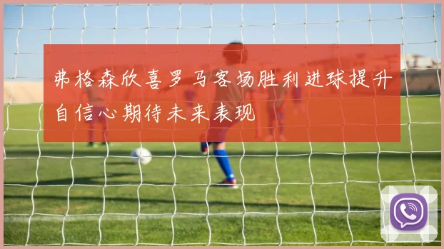 弗格森欣喜罗马客场胜利进球提升自信心期待未来表现