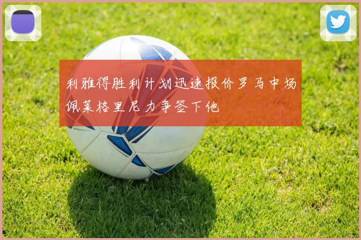利雅得胜利计划迅速报价罗马中场佩莱格里尼力争签下他