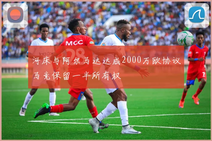 河床与阿尔马达达成2000万欧协议马竞保留一半所有权
