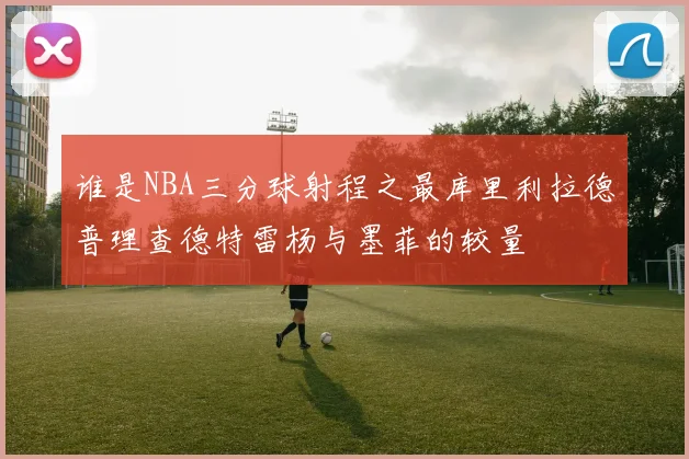 谁是NBA三分球射程之最库里利拉德普理查德特雷杨与墨菲的较量