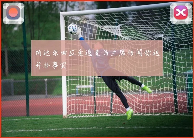 纳达尔回应竞选皇马主席传闻称这并非事实