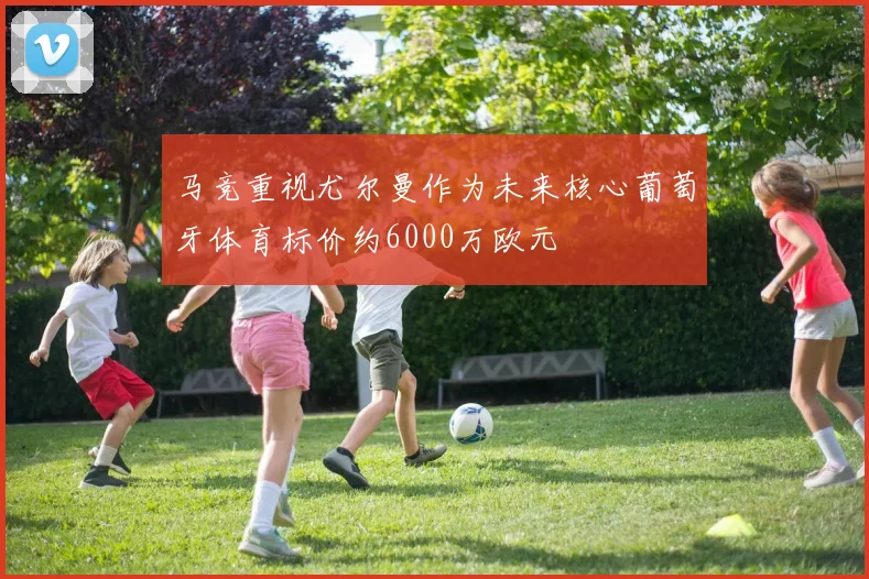马竞重视尤尔曼作为未来核心葡萄牙体育标价约6000万欧元