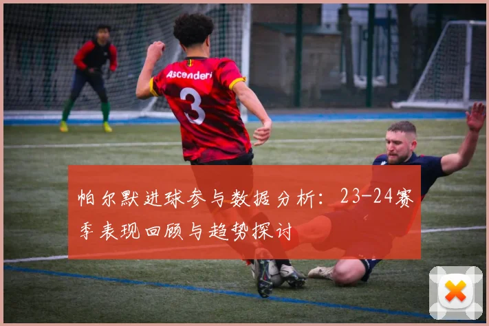 帕尔默进球参与数据分析：23-24赛季表现回顾与趋势探讨