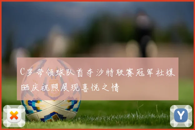 C罗带领球队首夺沙特联赛冠军社媒晒庆祝照展现喜悦之情