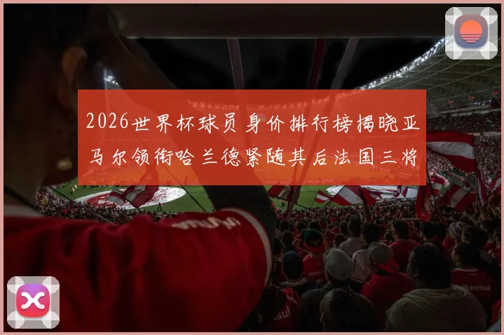 2026世界杯球员身价排行榜揭晓亚马尔领衔哈兰德紧随其后法国三将入围