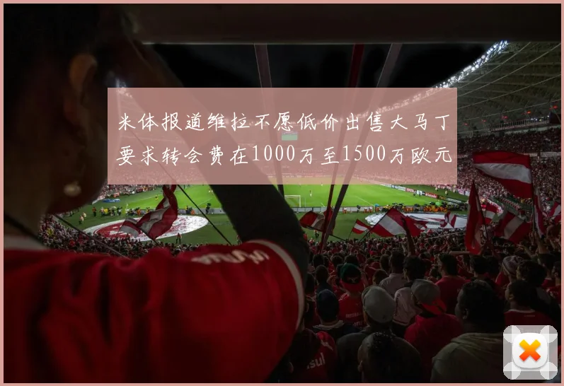 米体报道维拉不愿低价出售大马丁要求转会费在1000万至1500万欧元之间