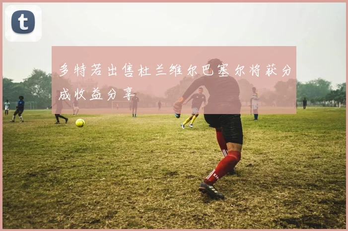 多特若出售杜兰维尔巴塞尔将获分成收益分享