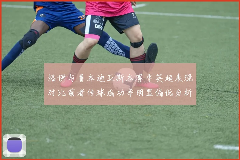 格伊与鲁本迪亚斯本赛季英超表现对比前者传球成功率明显偏低分析