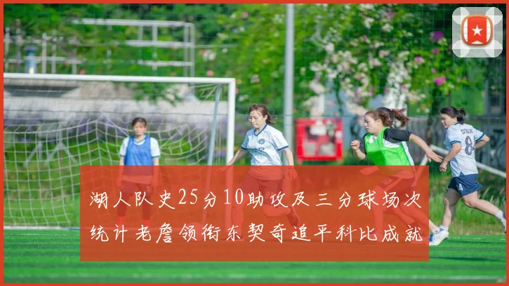 湖人队史25分10助攻及三分球场次统计老詹领衔东契奇追平科比成就