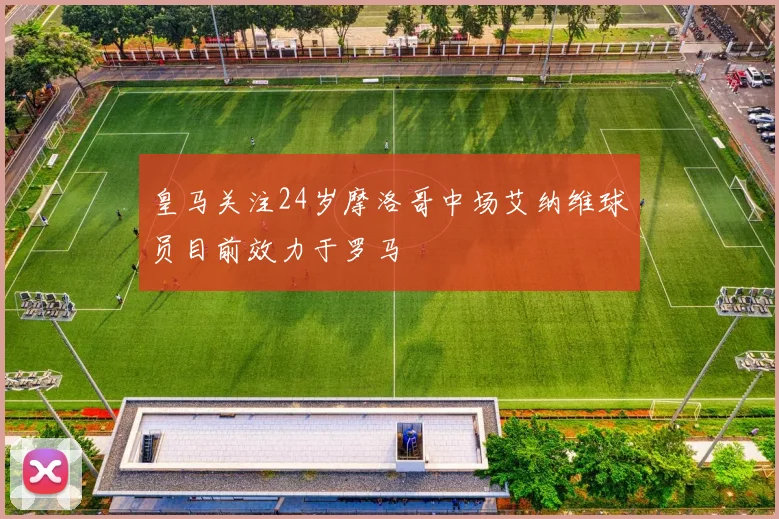 皇马关注24岁摩洛哥中场艾纳维球员目前效力于罗马