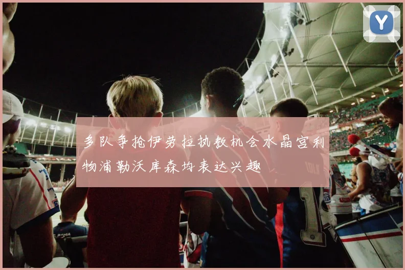 多队争抢伊劳拉执教机会水晶宫利物浦勒沃库森均表达兴趣