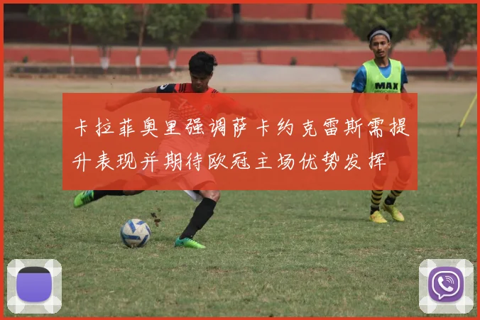 卡拉菲奥里强调萨卡约克雷斯需提升表现并期待欧冠主场优势发挥
