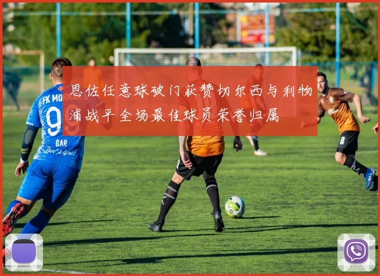 恩佐任意球破门获赞切尔西与利物浦战平全场最佳球员荣誉归属