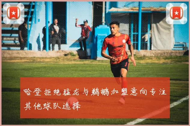 哈登拒绝猛龙与鹈鹕加盟意向专注其他球队选择