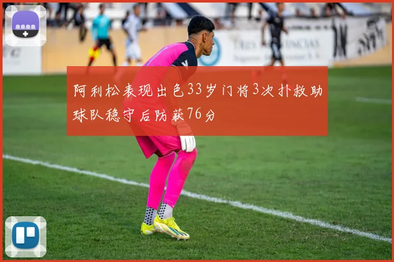 阿利松表现出色33岁门将3次扑救助球队稳守后防获76分