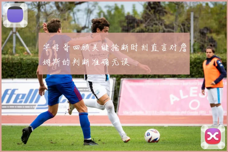 字母哥回顾关键抢断时刻直言对詹姆斯的判断准确无误