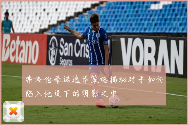 弗洛伦蒂诺选举策略揭秘对手如何陷入他设下的阴影之中