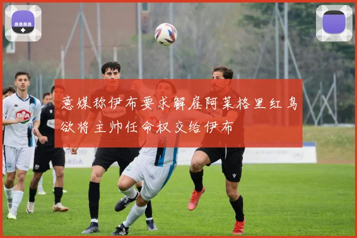 意媒称伊布要求解雇阿莱格里红鸟欲将主帅任命权交给伊布