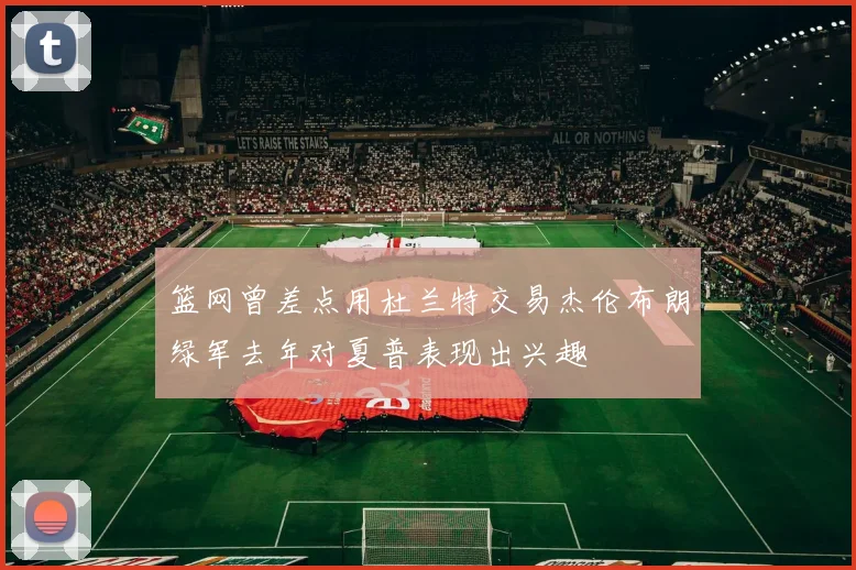 篮网曾差点用杜兰特交易杰伦布朗绿军去年对夏普表现出兴趣