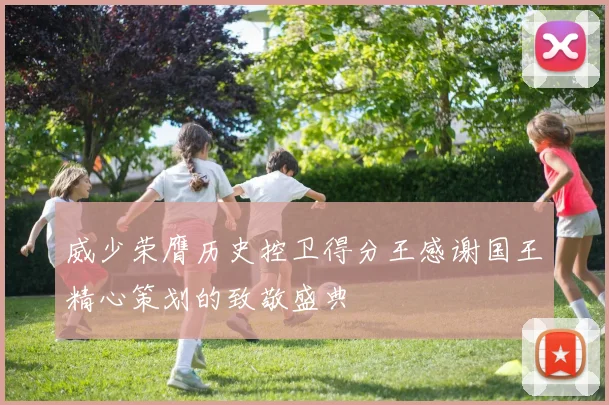 威少荣膺历史控卫得分王感谢国王精心策划的致敬盛典