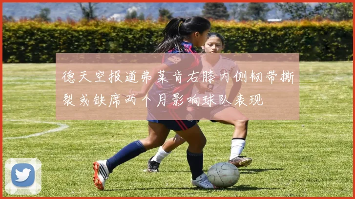 德天空报道弗莱肯右膝内侧韧带撕裂或缺席两个月影响球队表现