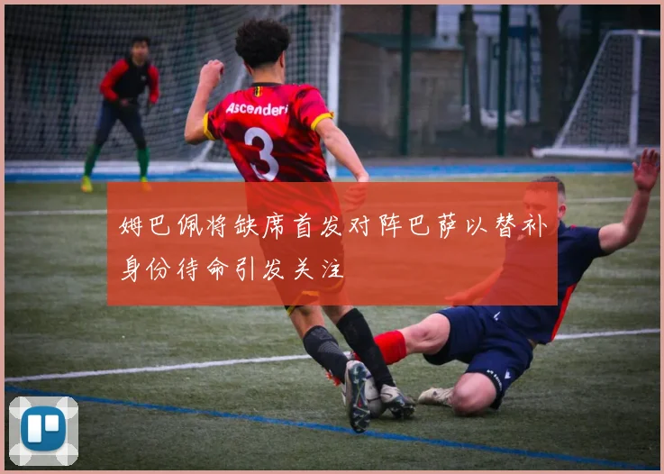姆巴佩将缺席首发对阵巴萨以替补身份待命引发关注