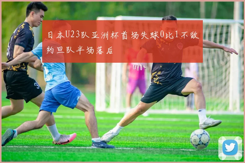 日本U23队亚洲杯首场失球0比1不敌约旦队半场落后