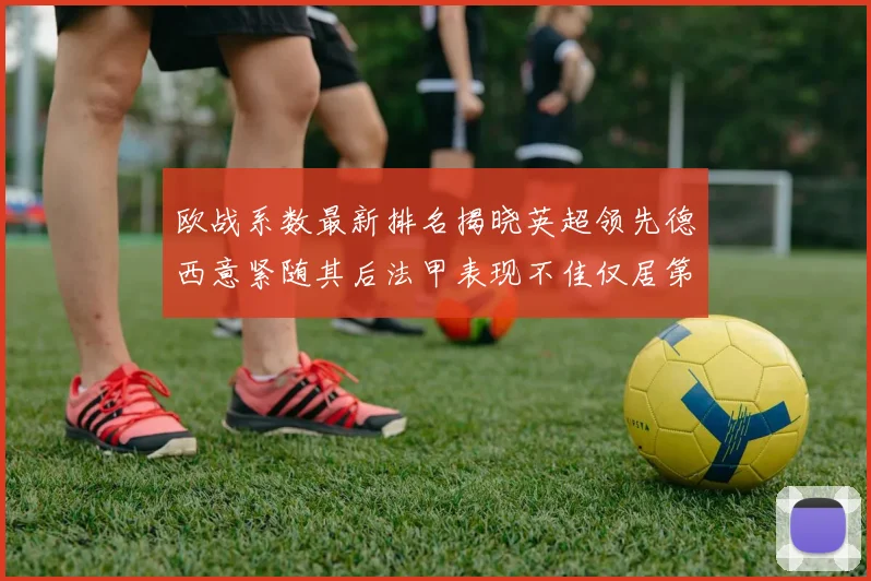 欧战系数最新排名揭晓英超领先德西意紧随其后法甲表现不佳仅居第八