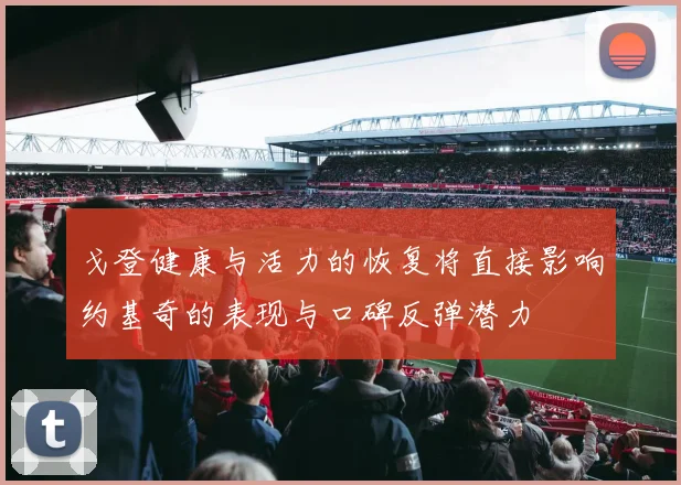戈登健康与活力的恢复将直接影响约基奇的表现与口碑反弹潜力
