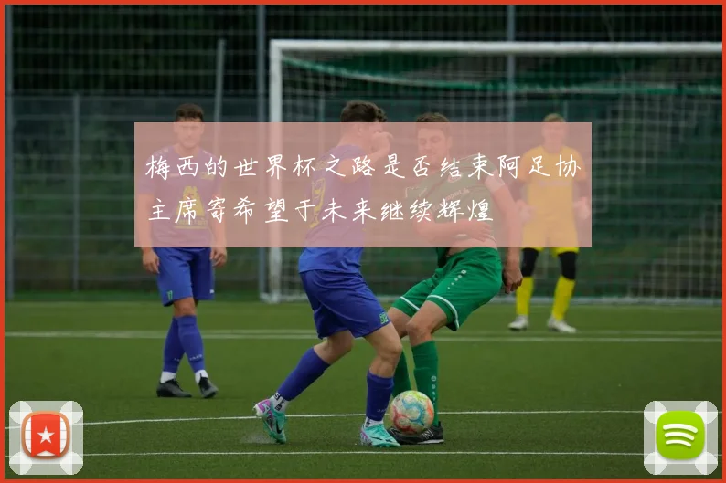 梅西的世界杯之路是否结束阿足协主席寄希望于未来继续辉煌