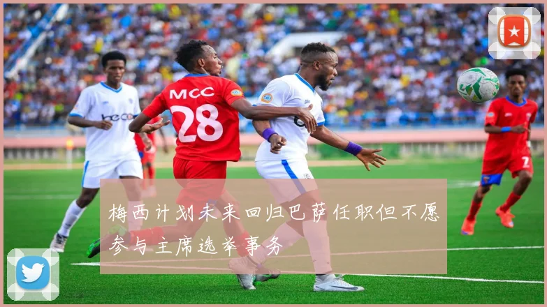梅西计划未来回归巴萨任职但不愿参与主席选举事务