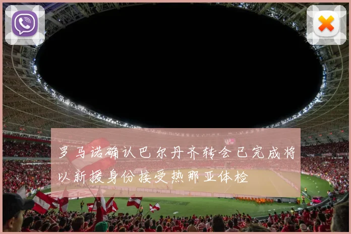 罗马诺确认巴尔丹齐转会已完成将以新援身份接受热那亚体检
